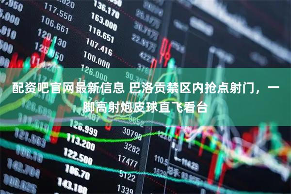 配资吧官网最新信息 巴洛贡禁区内抢点射门，一脚高射炮皮球直飞看台