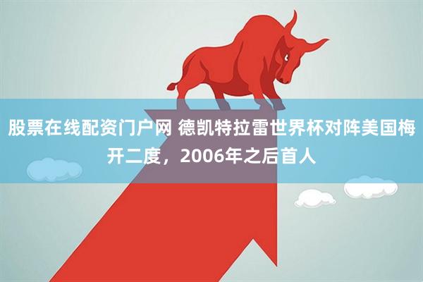 股票在线配资门户网 德凯特拉雷世界杯对阵美国梅开二度，2006年之后首人