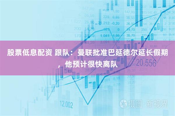 股票低息配资 跟队:曼联批准巴延德尔延长假期,他预计很快离队