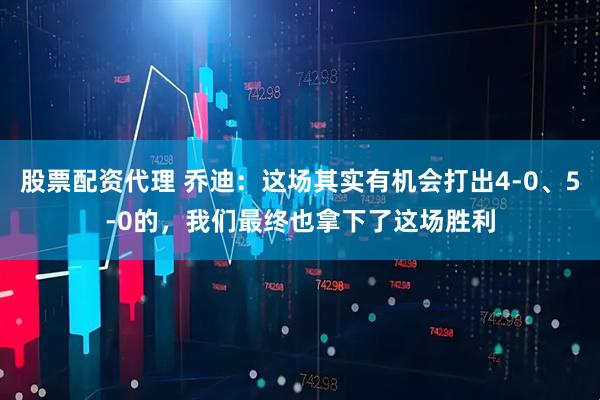 股票配资代理 乔迪：这场其实有机会打出4-0、5-0的，我们最终也拿下了这场胜利
