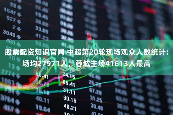股票配资知识官网 中超第20轮现场观众人数统计：场均27971人，蓉城主场41613人最高